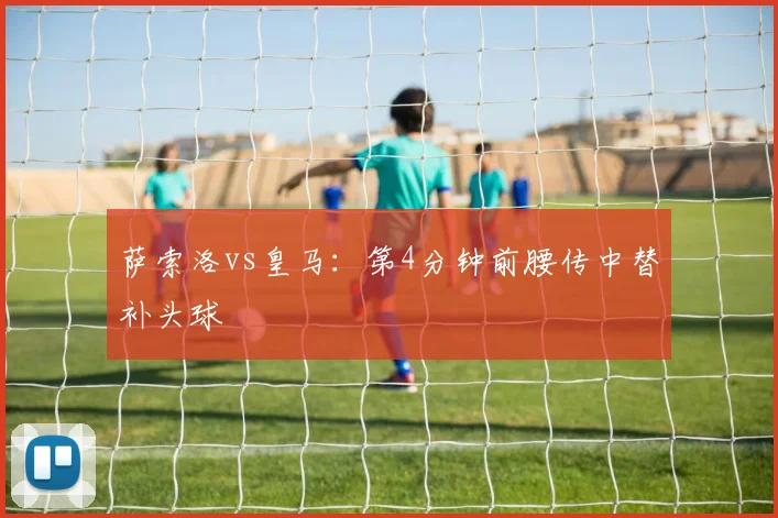 萨索洛vs皇马：第4分钟前腰传中替补头球