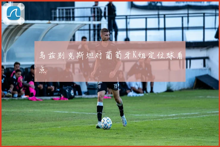 乌兹别克斯坦对葡萄牙K组定位球看点