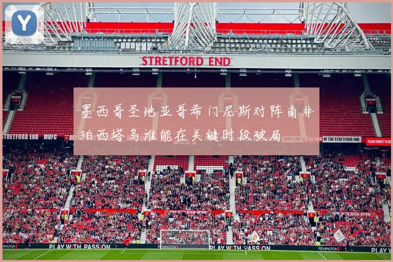 墨西哥圣地亚哥希门尼斯对阵南非珀西塔乌谁能在关键时段破局