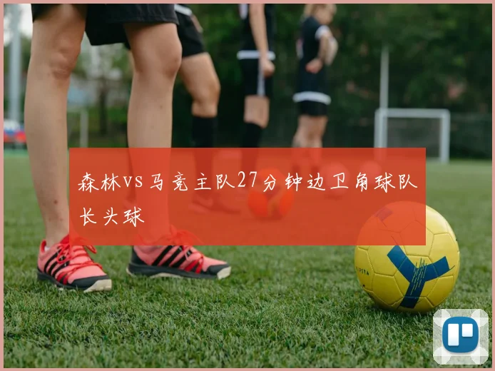 森林vs马竞主队27分钟边卫角球队长头球