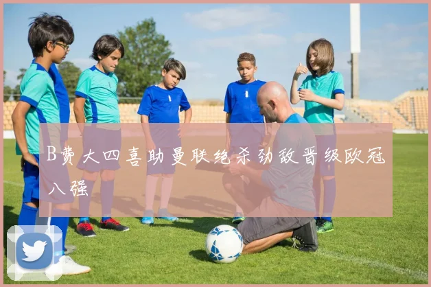 B费大四喜助曼联绝杀劲敌晋级欧冠八强