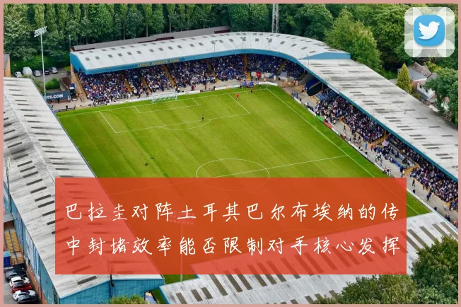 巴拉圭对阵土耳其巴尔布埃纳的传中封堵效率能否限制对手核心发挥