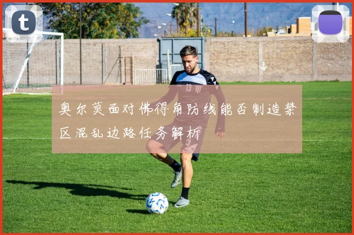 奥尔莫面对佛得角防线能否制造禁区混乱边路任务解析