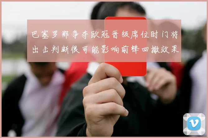 巴塞罗那争夺欧冠晋级席位时门将出击判断很可能影响前锋回撤效果