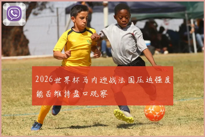 2026世界杯马内迎战法国压迫强度能否维持盘口观察