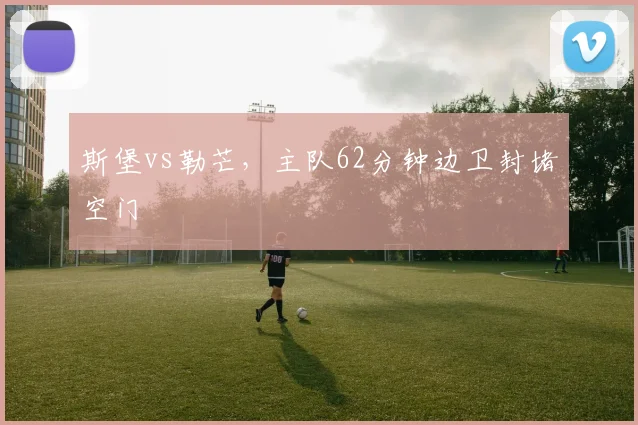 斯堡vs勒芒,主队62分钟边卫封堵空门