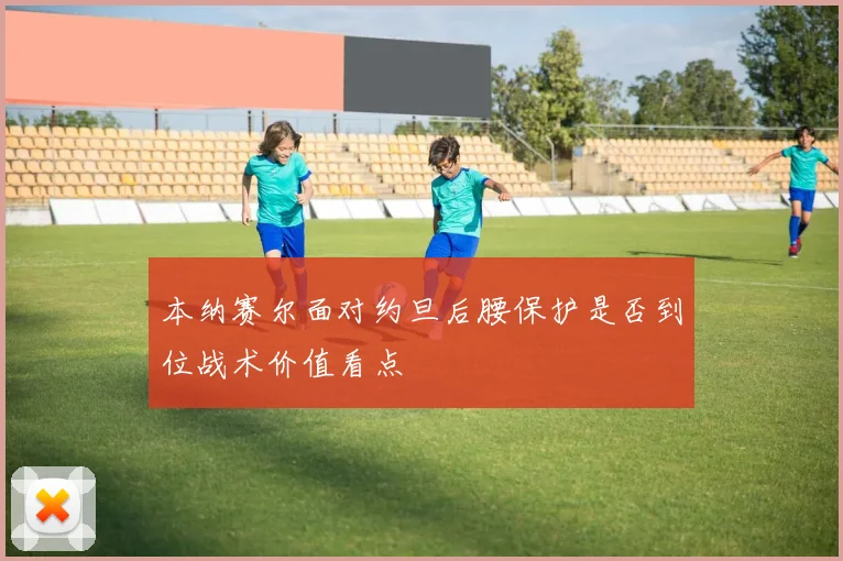 本纳赛尔面对约旦后腰保护是否到位战术价值看点
