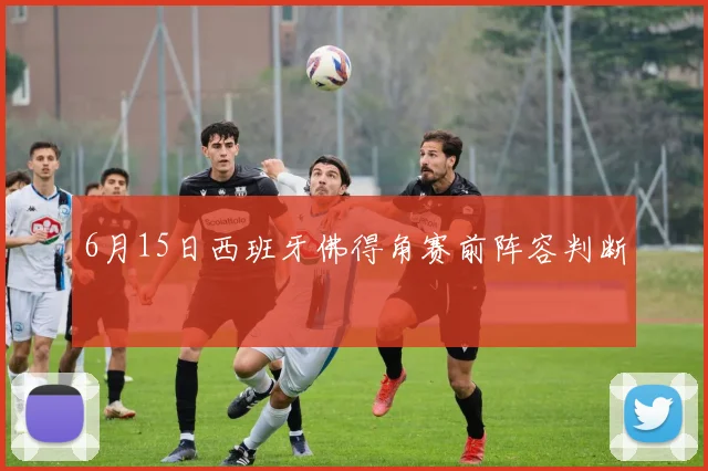 6月15日西班牙佛得角赛前阵容判断
